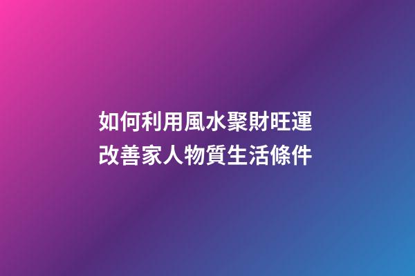 如何利用風水聚財旺運 改善家人物質生活條件